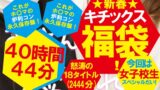 【福袋】★新春★キチックス福袋！これがホ〇マの炉利コン永久保存盤！今回は女子校生スペシャルだい！怒涛の18タイトル40時間44分（2444分）