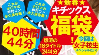 【福袋】★新春★キチックス福袋！これがホ〇マの炉利コン永久保存盤！今回は女子校生スペシャルだい！怒涛の18タイトル40時間44分（2444分）