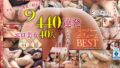 史上最多！？極上美女40人中出し440連発9時間オーバーBEST 全コーナー10連発確定！大ボリューム44コーナー