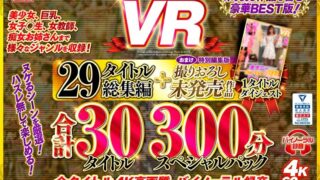 【VR】unfinishedVR29タイトル総集編＋撮りおろし未発売作品1タイトル合計30タイトル300分スペシャルパック